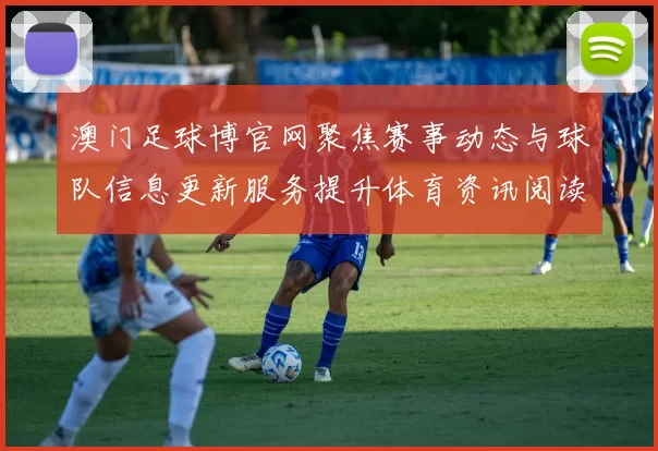 澳门足球博官网聚焦赛事动态与球队信息更新服务提升体育资讯阅读体验