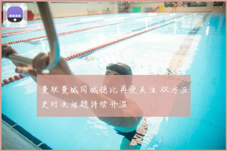 曼联曼城同城德比再受关注 双方历史对决话题持续升温