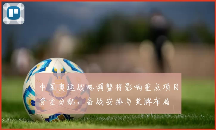 中国奥运战略调整将影响重点项目资金分配、备战安排与奖牌布局
