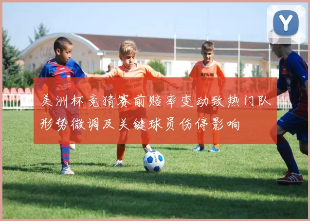 美洲杯竞猜赛前赔率变动致热门队形势微调及关键球员伤停影响