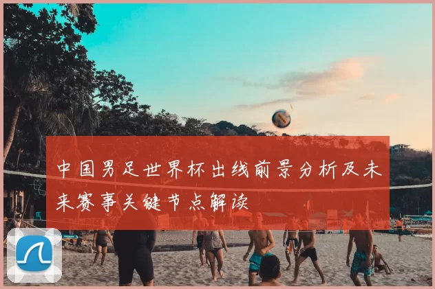 中国男足世界杯出线前景分析及未来赛事关键节点解读