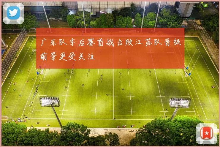 广东队季后赛首战击败江苏队晋级前景更受关注