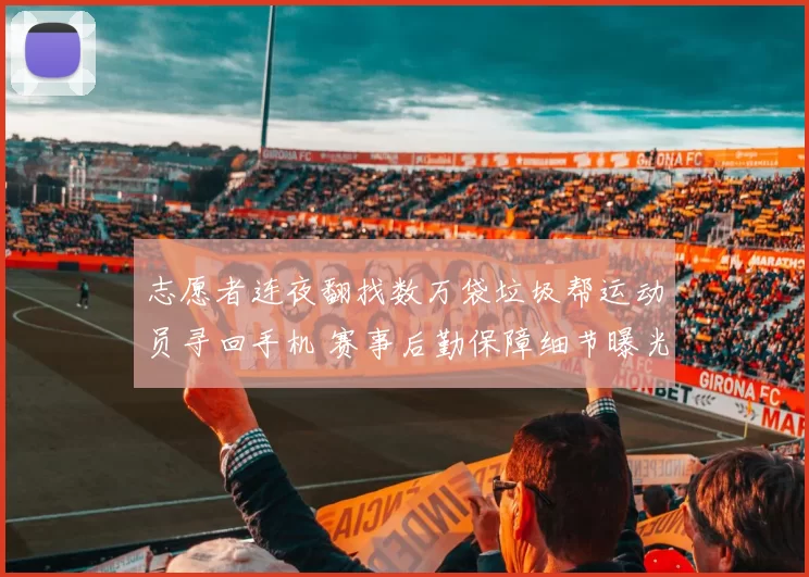 志愿者连夜翻找数万袋垃圾帮运动员寻回手机 赛事后勤保障细节曝光