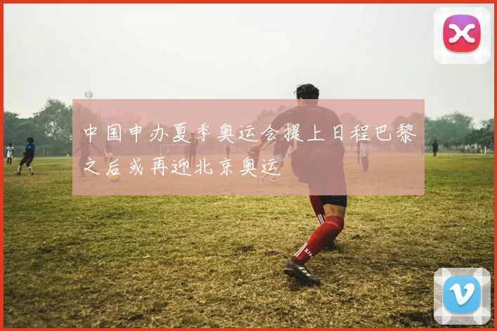 中国申办夏季奥运会提上日程巴黎之后或再迎北京奥运