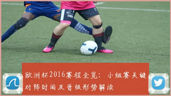 欧洲杯2016赛程全览:小组赛关键对阵时间及晋级形势解读
