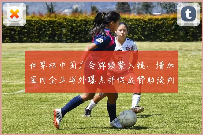 世界杯中国广告牌频繁入镜，增加国内企业海外曝光并促成赞助谈判