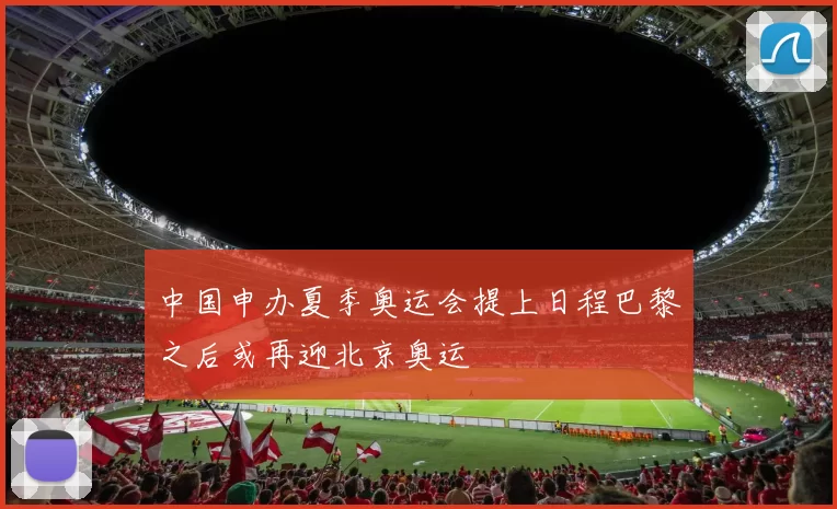 中国申办夏季奥运会提上日程巴黎之后或再迎北京奥运
