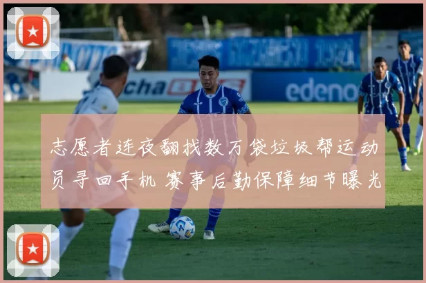 志愿者连夜翻找数万袋垃圾帮运动员寻回手机 赛事后勤保障细节曝光