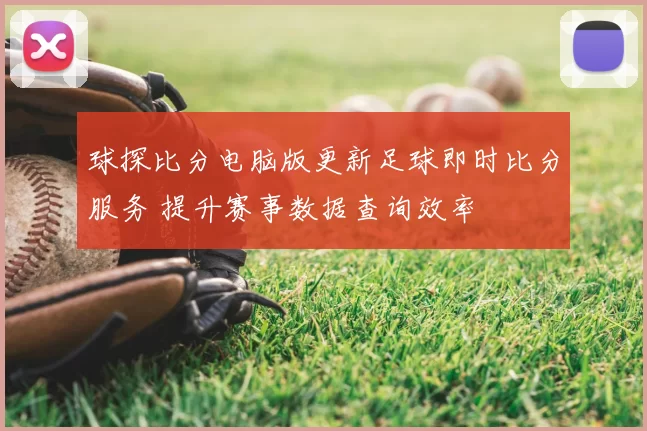 球探比分电脑版更新足球即时比分服务 提升赛事数据查询效率