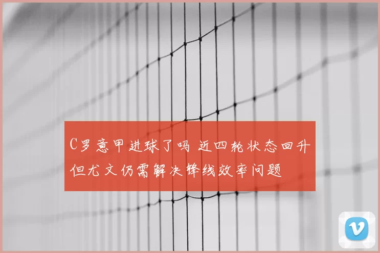 C罗意甲进球了吗 近四轮状态回升但尤文仍需解决锋线效率问题