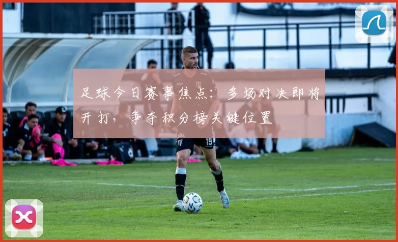 足球今日赛事焦点：多场对决即将开打，争夺积分榜关键位置