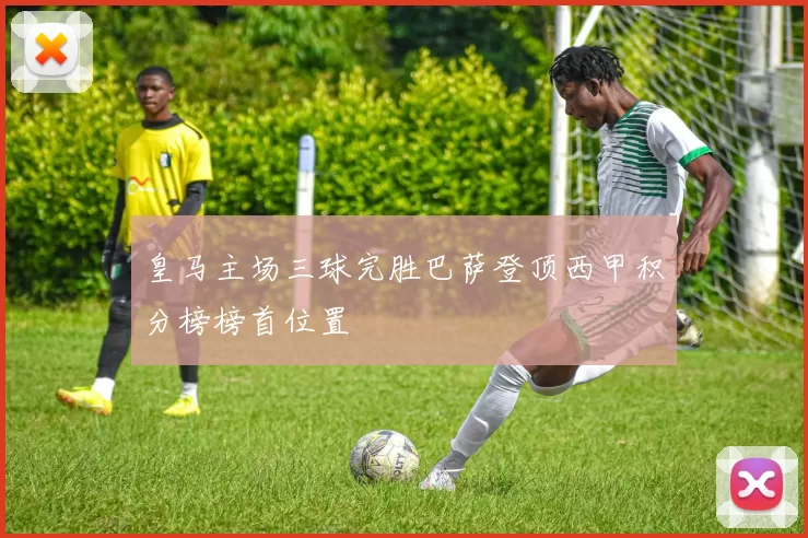 皇马主场三球完胜巴萨登顶西甲积分榜榜首位置