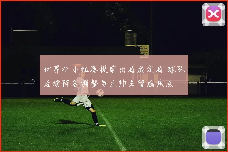 世界杯小组赛提前出局成定局 球队后续阵容调整与主帅去留成焦点
