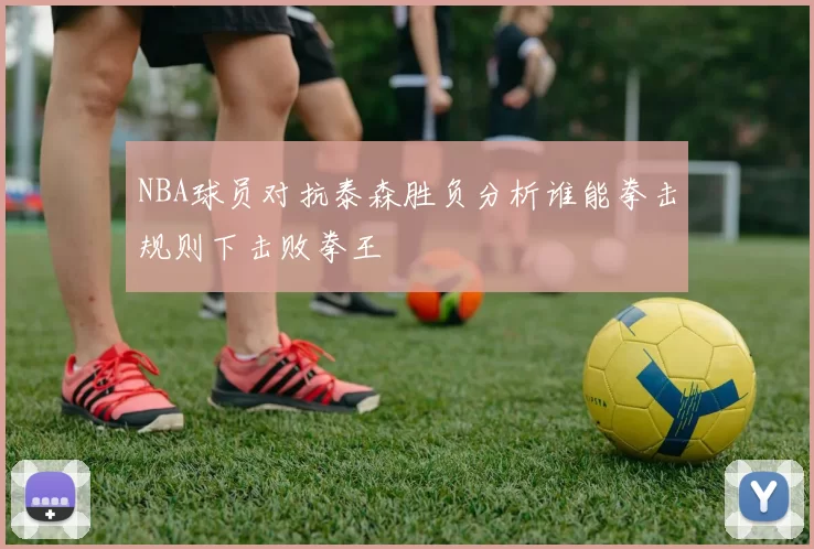 NBA球员对抗泰森胜负分析谁能拳击规则下击败拳王