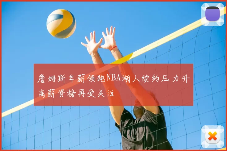 詹姆斯年薪领跑NBA湖人续约压力升高薪资榜再受关注