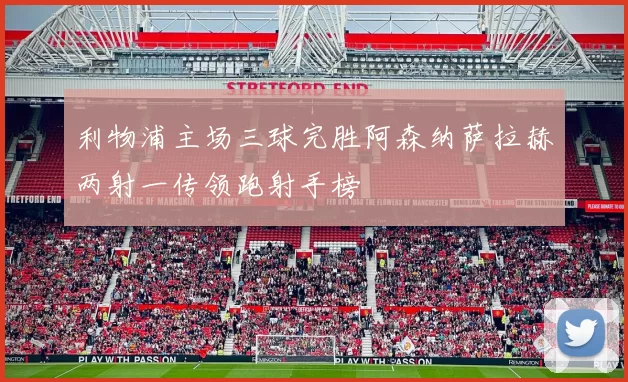 利物浦主场三球完胜阿森纳萨拉赫两射一传领跑射手榜