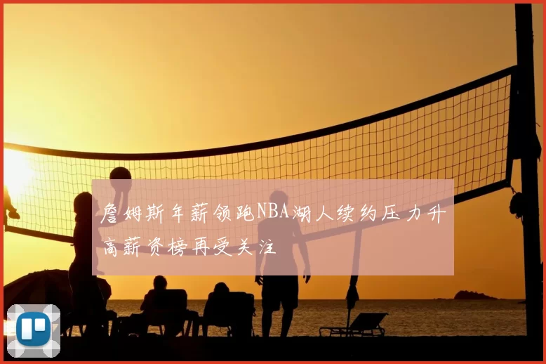 詹姆斯年薪领跑NBA湖人续约压力升高薪资榜再受关注