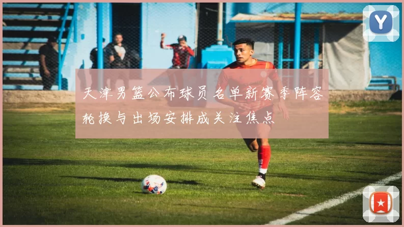 天津男篮公布球员名单新赛季阵容轮换与出场安排成关注焦点
