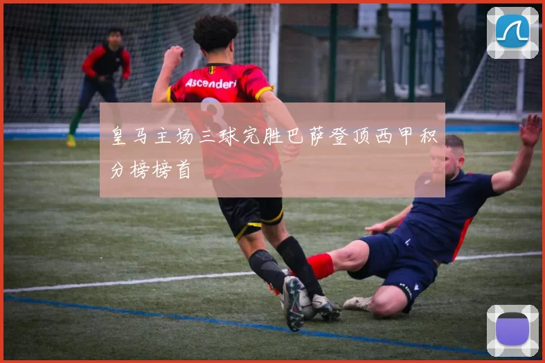 皇马主场三球完胜巴萨登顶西甲积分榜榜首