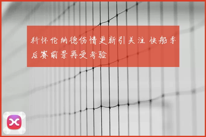 科怀伦纳德伤情更新引关注 快船季后赛前景再受考验