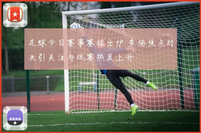 足球今日赛事赛程出炉 多场焦点对决引关注与观赛热度上升