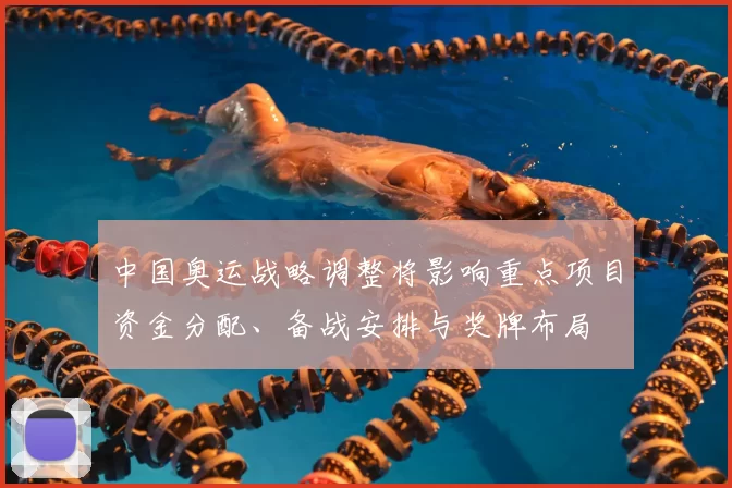 中国奥运战略调整将影响重点项目资金分配、备战安排与奖牌布局