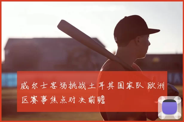 威尔士客场挑战土耳其国家队 欧洲区赛事焦点对决前瞻