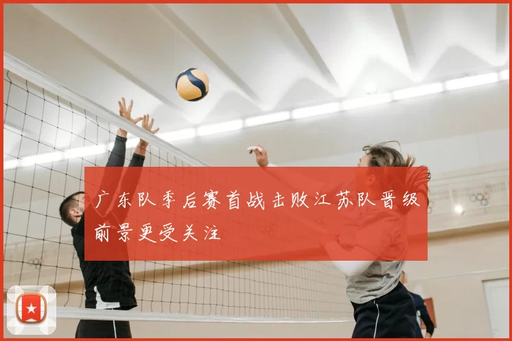 广东队季后赛首战击败江苏队晋级前景更受关注