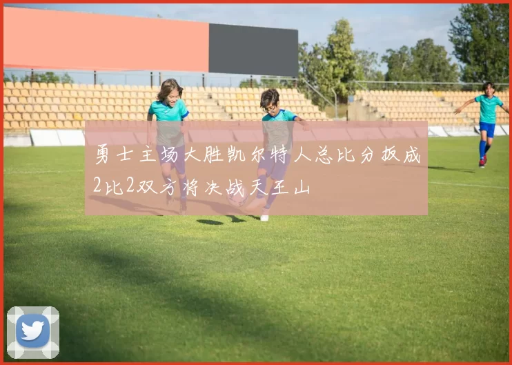 勇士主场大胜凯尔特人总比分扳成2比2双方将决战天王山