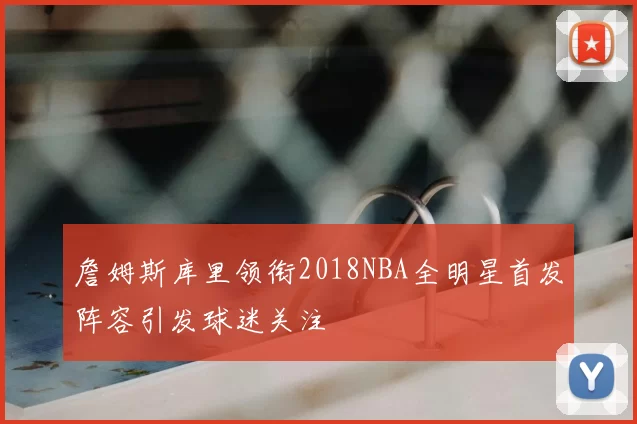 詹姆斯库里领衔2018NBA全明星首发阵容引发球迷关注