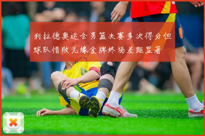 利拉德奥运会男篮决赛多次得分但球队惜败无缘金牌终场差距显著