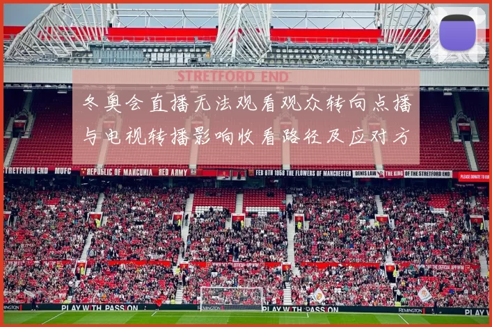 冬奥会直播无法观看观众转向点播与电视转播影响收看路径及应对方案