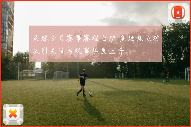 足球今日赛事赛程出炉 多场焦点对决引关注与观赛热度上升