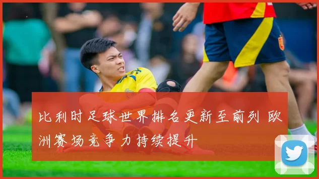 比利时足球世界排名更新至前列 欧洲赛场竞争力持续提升