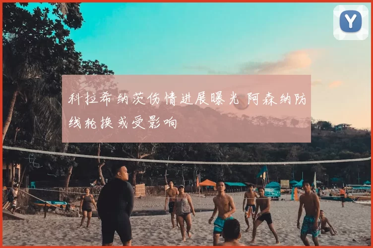 科拉希纳茨伤情进展曝光 阿森纳防线轮换或受影响