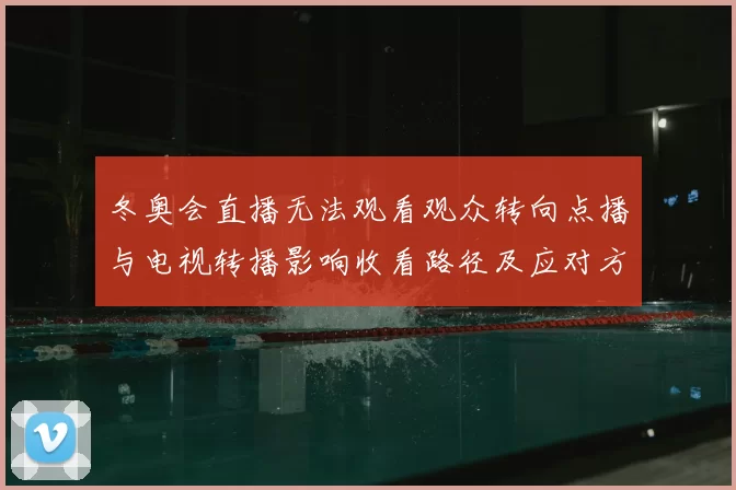 冬奥会直播无法观看观众转向点播与电视转播影响收看路径及应对方案