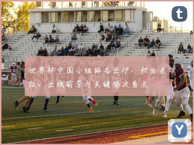 世界杯中国小组排名出炉，积分差距、出线前景与关键场次看点