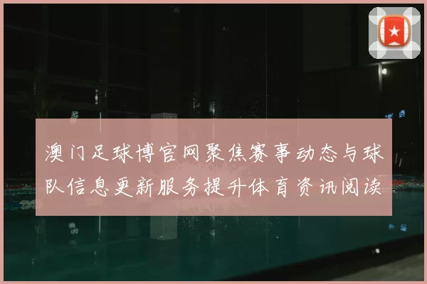 澳门足球博官网聚焦赛事动态与球队信息更新服务提升体育资讯阅读体验