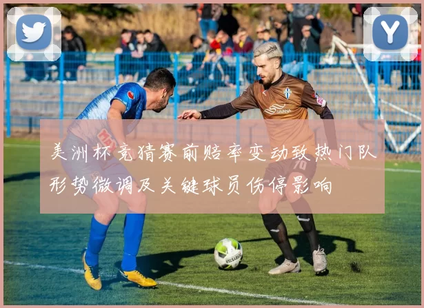 美洲杯竞猜赛前赔率变动致热门队形势微调及关键球员伤停影响