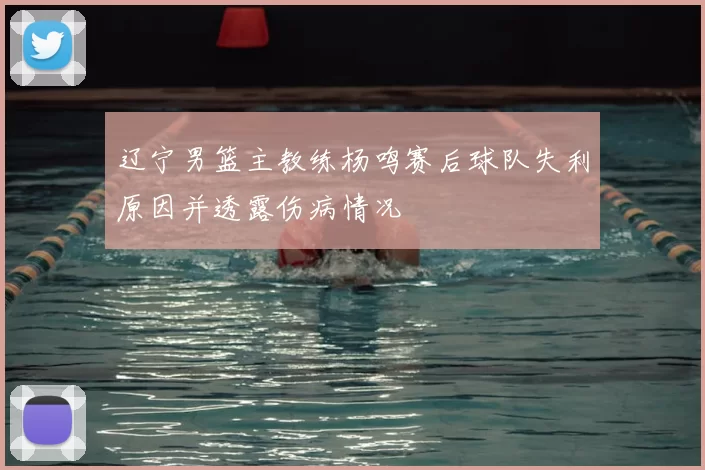 辽宁男篮主教练杨鸣赛后球队失利原因并透露伤病情况