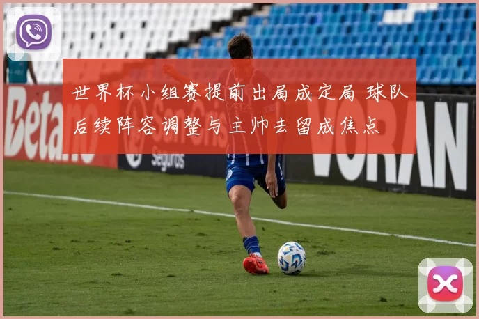 世界杯小组赛提前出局成定局 球队后续阵容调整与主帅去留成焦点