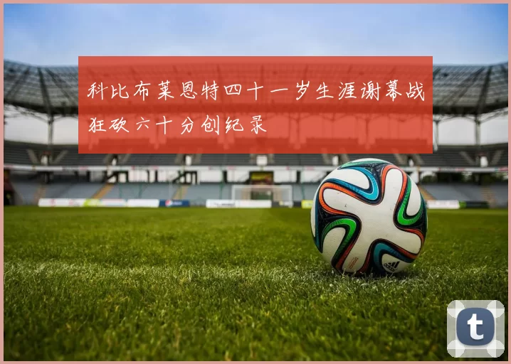 科比布莱恩特四十一岁生涯谢幕战狂砍六十分创纪录