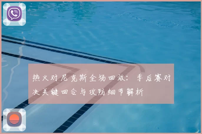 热火对尼克斯全场回放：季后赛对决关键回合与攻防细节解析