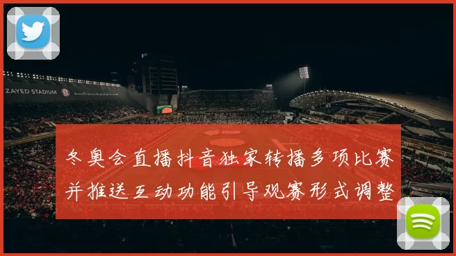 冬奥会直播抖音独家转播多项比赛并推送互动功能引导观赛形式调整