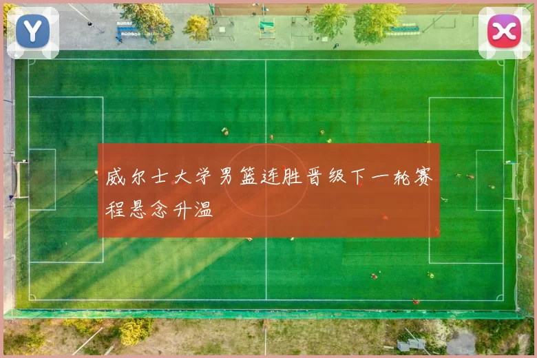 威尔士大学男篮连胜晋级下一轮赛程悬念升温