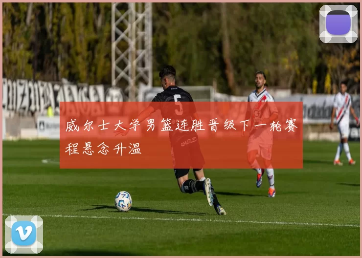 威尔士大学男篮连胜晋级下一轮赛程悬念升温