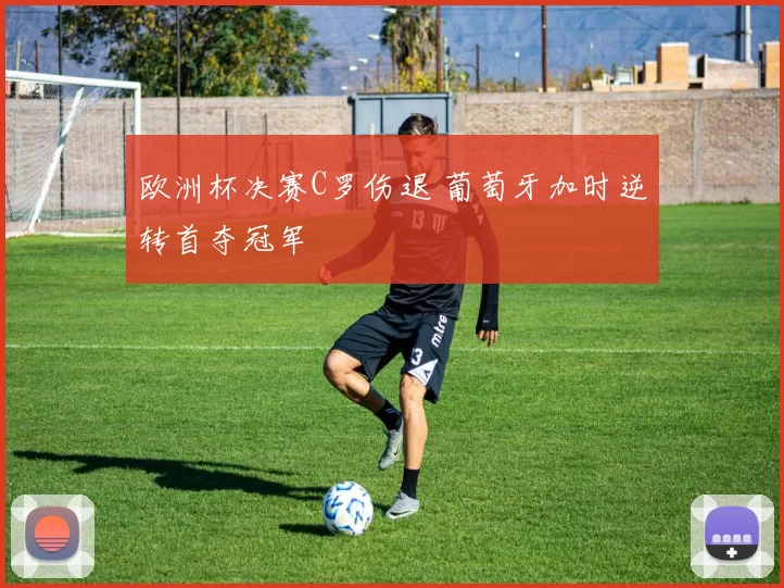 欧洲杯决赛C罗伤退 葡萄牙加时逆转首夺冠军