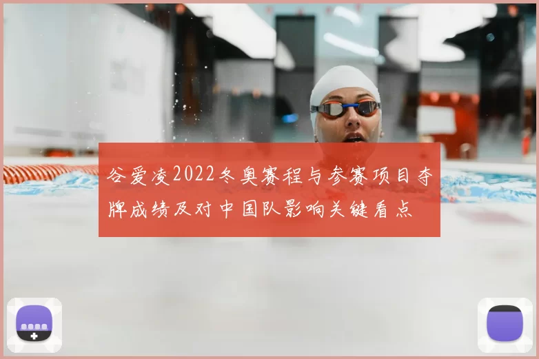 谷爱凌2022冬奥赛程与参赛项目夺牌成绩及对中国队影响关键看点