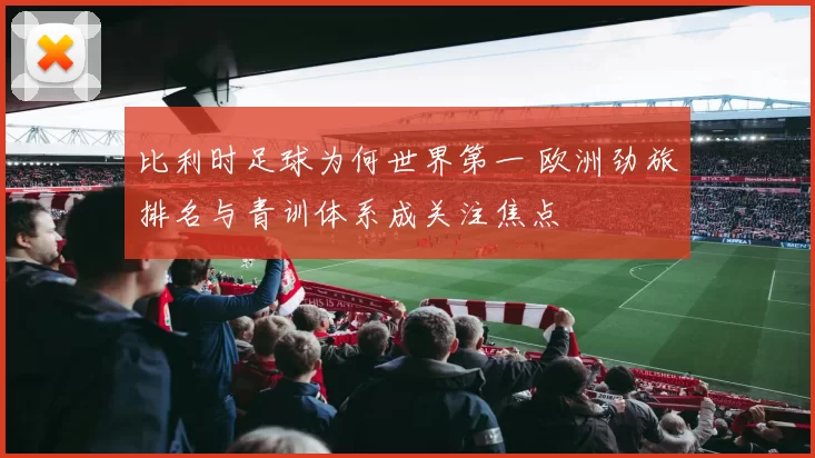 比利时足球为何世界第一 欧洲劲旅排名与青训体系成关注焦点