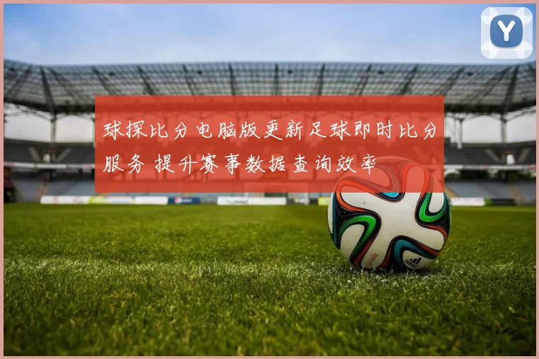 球探比分电脑版更新足球即时比分服务 提升赛事数据查询效率